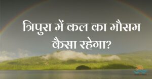 त्रिपुरा में कल का मौसम कैसा रहेगा (Tripura Me Kal Ka Mausam)