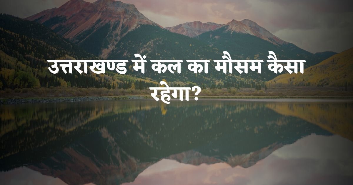 उत्तराखण्ड में कल का मौसम कैसा रहेगा? – Uttarakhand Me Kal Ka Mausam